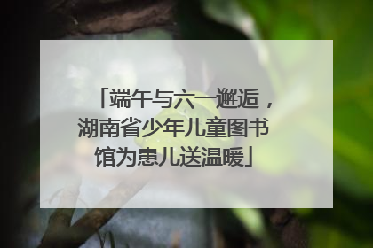 端午与六一邂逅，湖南省少年儿童图书馆为患儿送温暖
